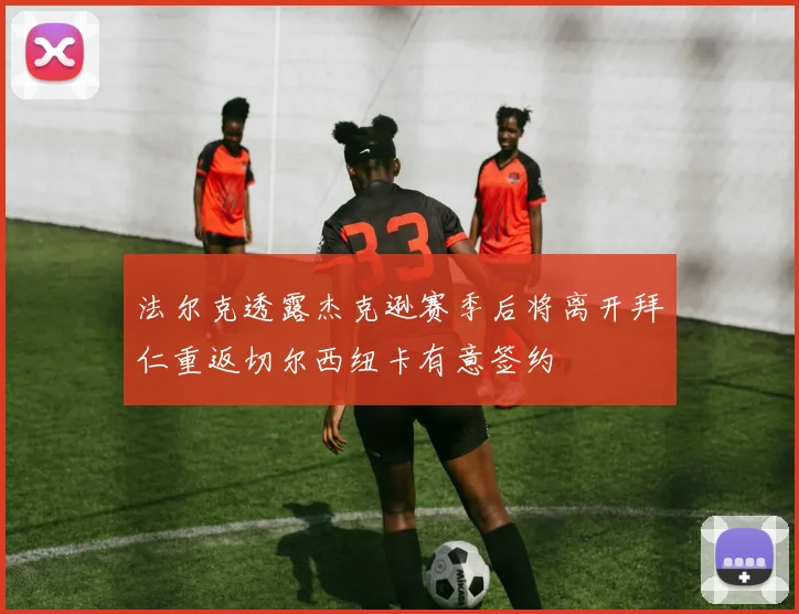 法尔克透露杰克逊赛季后将离开拜仁重返切尔西纽卡有意签约
