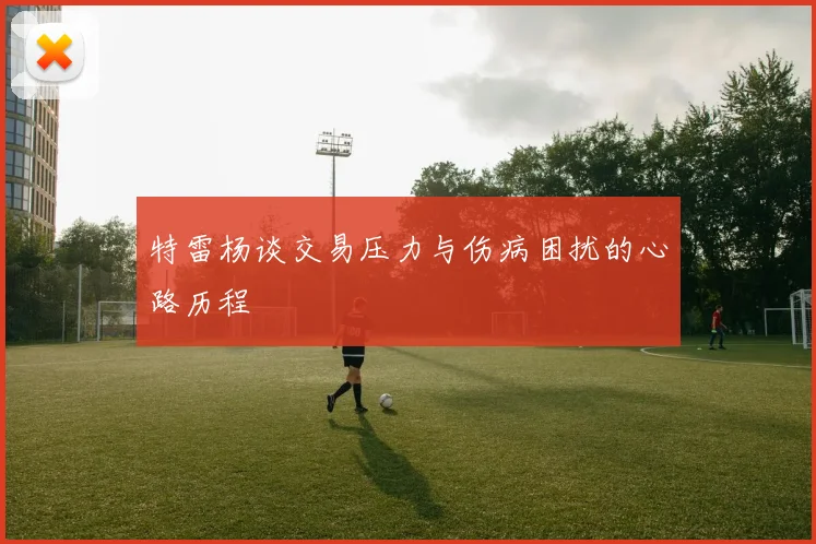 特雷杨谈交易压力与伤病困扰的心路历程