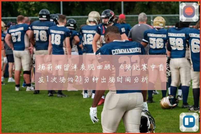 杨莉娜留洋表现回顾：6场比赛中首发1次场均21分钟出场时间分析