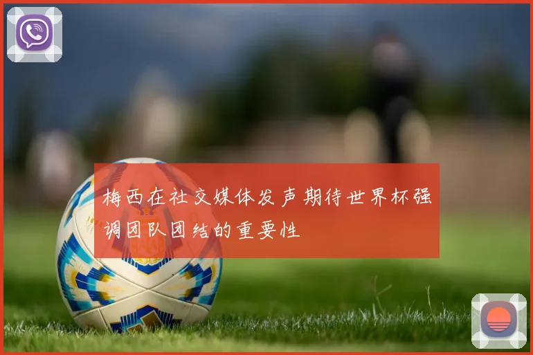 梅西在社交媒体发声期待世界杯强调团队团结的重要性