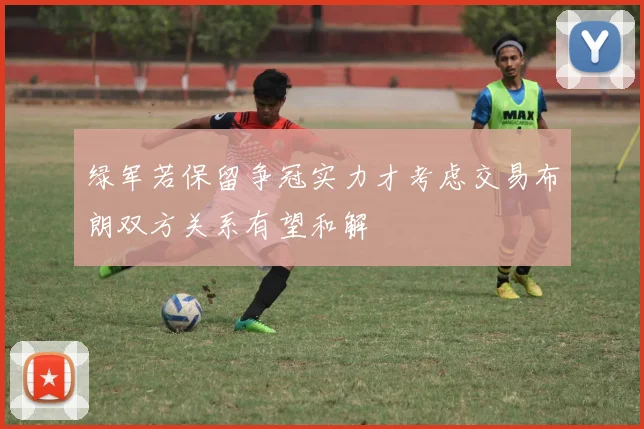 绿军若保留争冠实力才考虑交易布朗双方关系有望和解