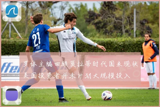 罗体主编回顾莫拉蒂时代国米现状美国投资者并未计划大规模投入