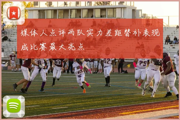 媒体人点评两队实力差距替补表现成比赛最大亮点