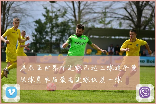 库尼亚世界杯进球已达三球追平曼联球员单届最高进球仅差一球