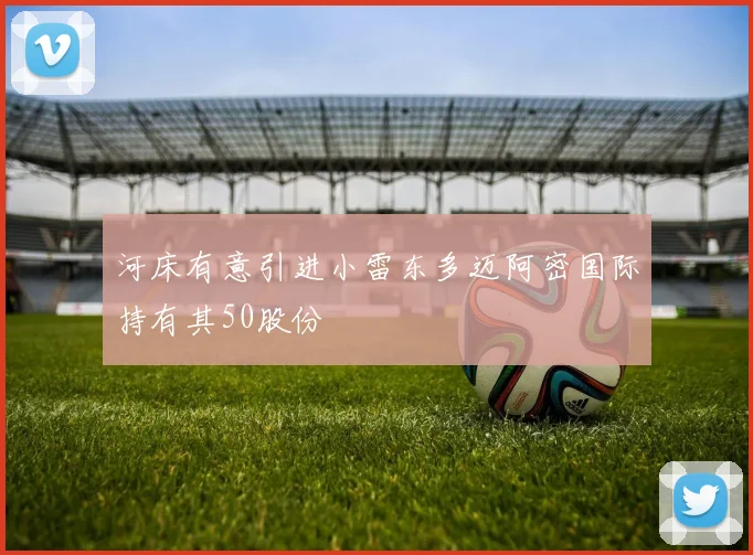 河床有意引进小雷东多迈阿密国际持有其50股份
