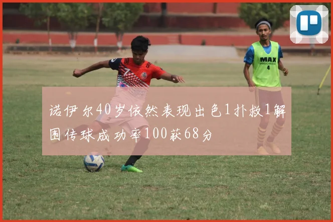 诺伊尔40岁依然表现出色1扑救1解围传球成功率100获68分