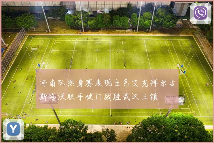 河南队热身赛表现出色艾克拜尔古斯塔沃联手破门战胜武汉三镇
