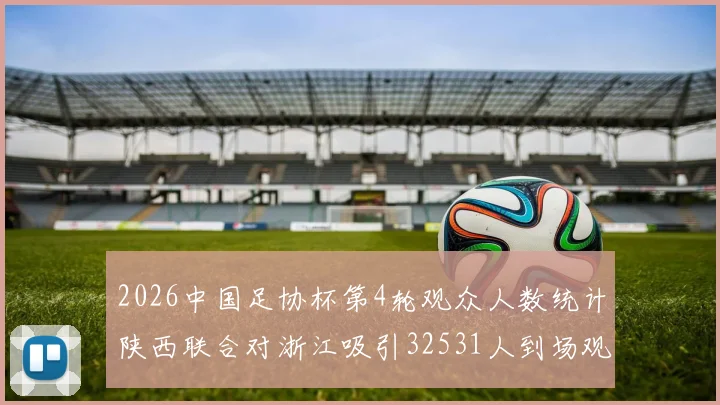 2026中国足协杯第4轮观众人数统计陕西联合对浙江吸引32531人到场观看