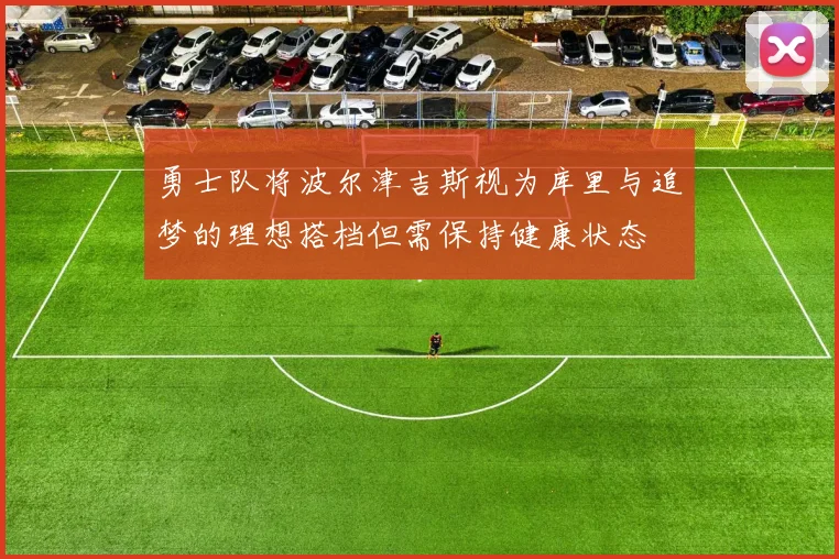 勇士队将波尔津吉斯视为库里与追梦的理想搭档但需保持健康状态