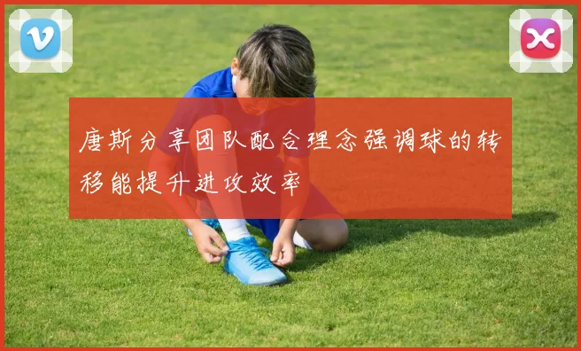 唐斯分享团队配合理念强调球的转移能提升进攻效率