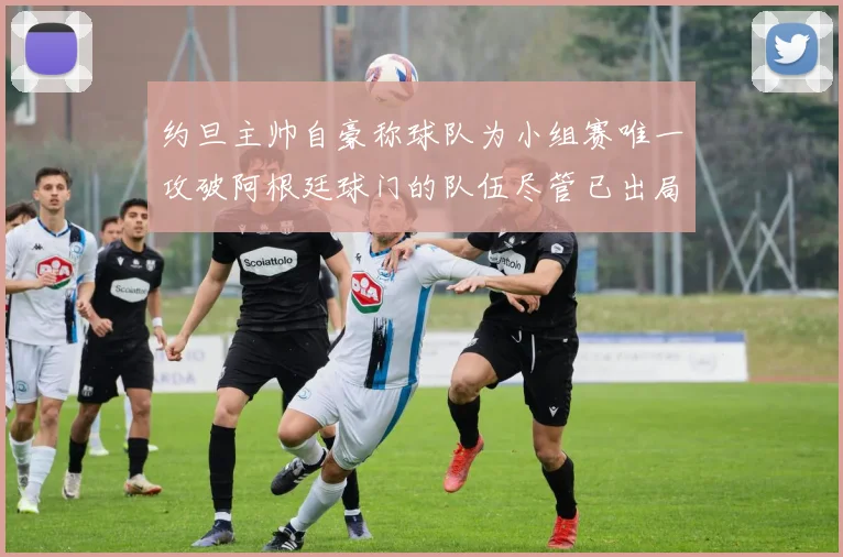 约旦主帅自豪称球队为小组赛唯一攻破阿根廷球门的队伍尽管已出局