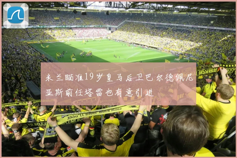 米兰瞄准19岁皇马后卫巴尔德佩尼亚斯前任塔雷也有意引进